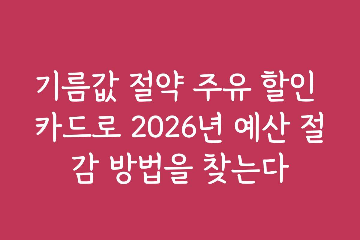 기름값 절약 주유 할인 카드로 2026년 예산 절감 방법을 찾는다