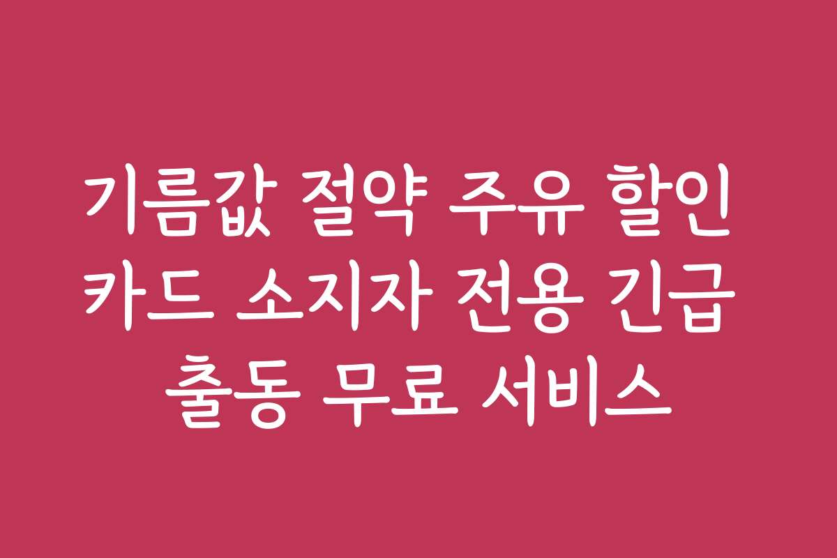 기름값 절약 주유 할인 카드 소지자 전용 긴급 출동 무료 서비스