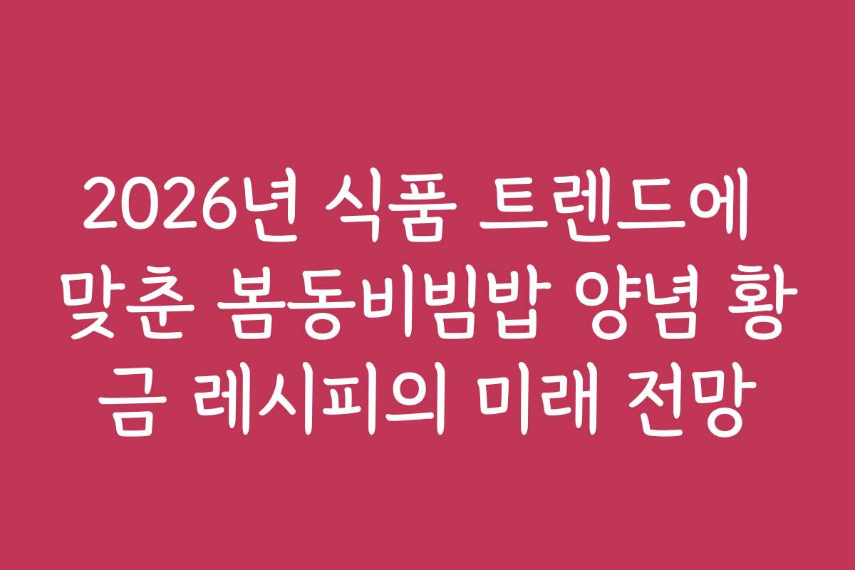 2026년 식품 트렌드에 맞춘 봄동비빔밥 양념 황금 레시피의 미래 전망