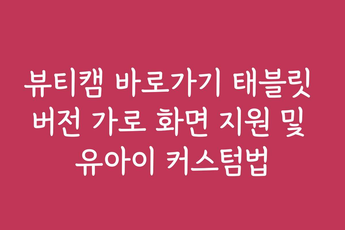 뷰티캠 바로가기 태블릿 버전 가로 화면 지원 및 유아이 커스텀법