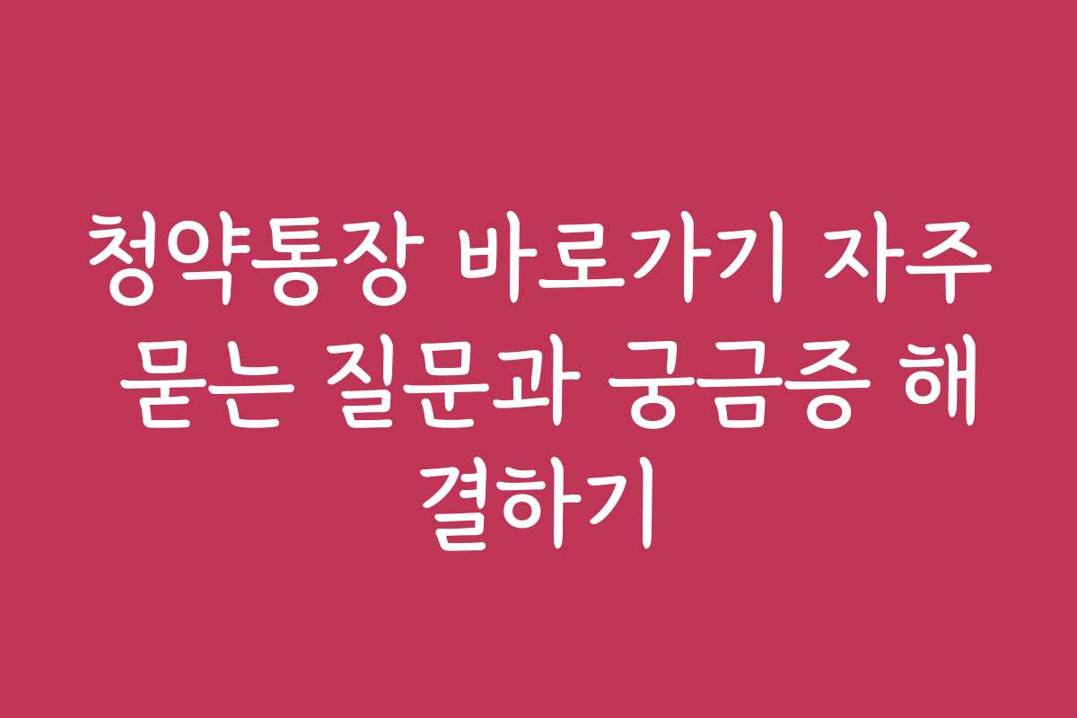 청약통장 바로가기 자주 묻는 질문과 궁금증 해결하기