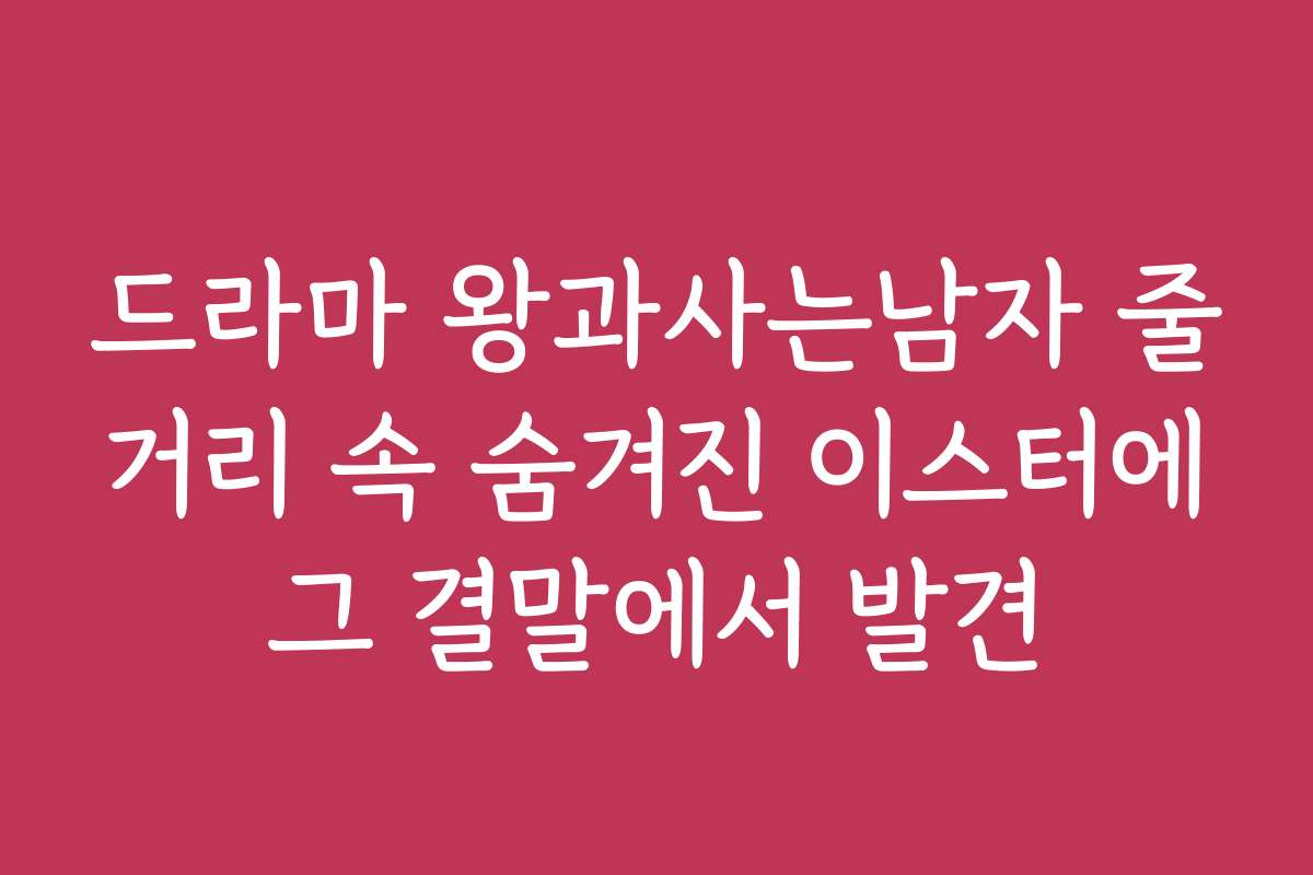 드라마 왕과사는남자 줄거리 속 숨겨진 이스터에그 결말에서 발견