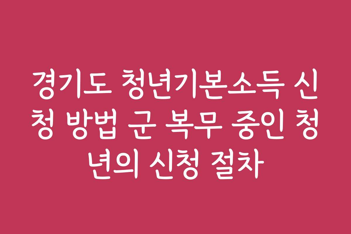경기도 청년기본소득 신청 방법 군 복무 중인 청년의 신청 절차