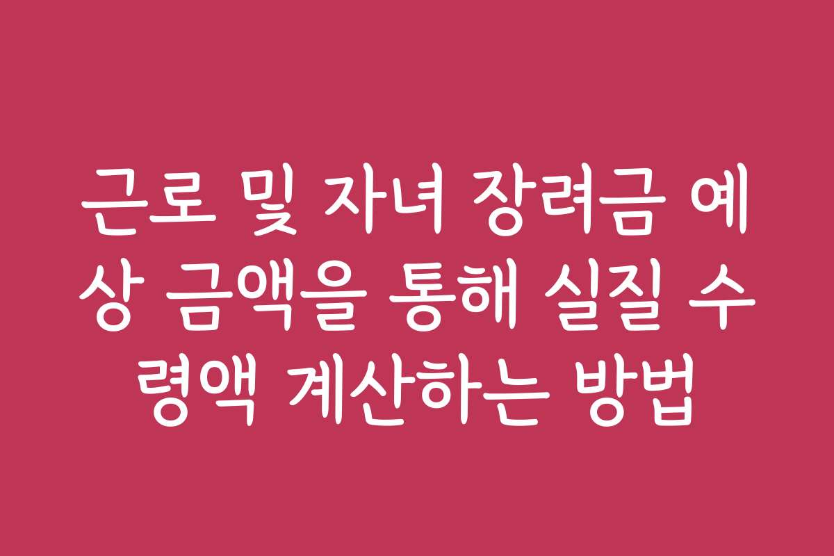 근로 및 자녀 장려금 예상 금액을 통해 실질 수령액 계산하는 방법