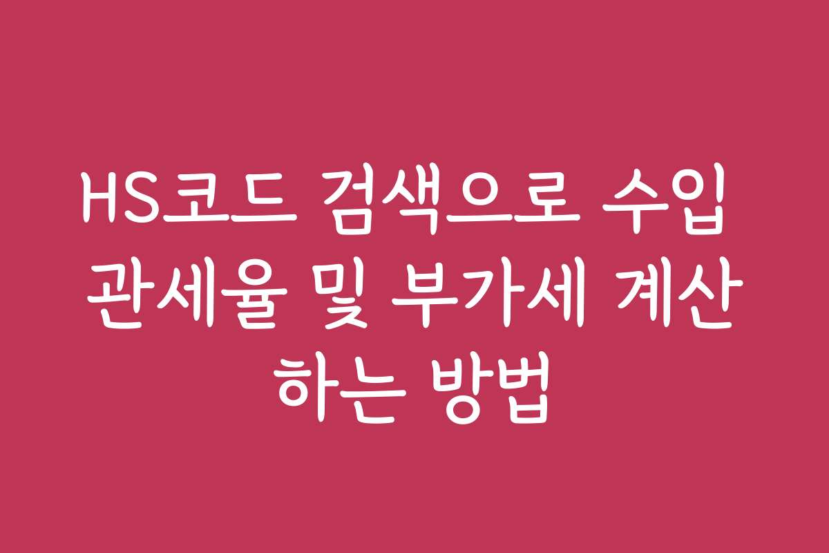 HS코드 검색으로 수입 관세율 및 부가세 계산하는 방법