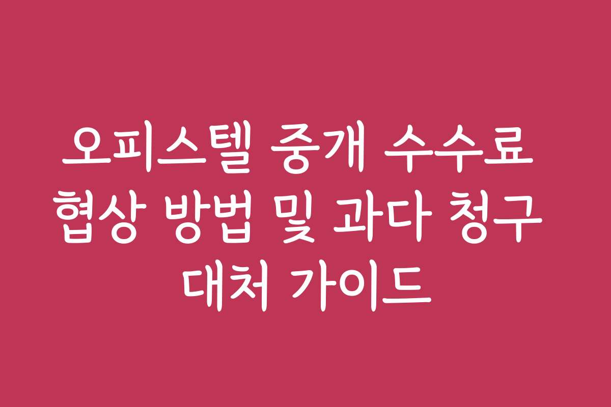 오피스텔 중개 수수료 협상 방법 및 과다 청구 대처 가이드