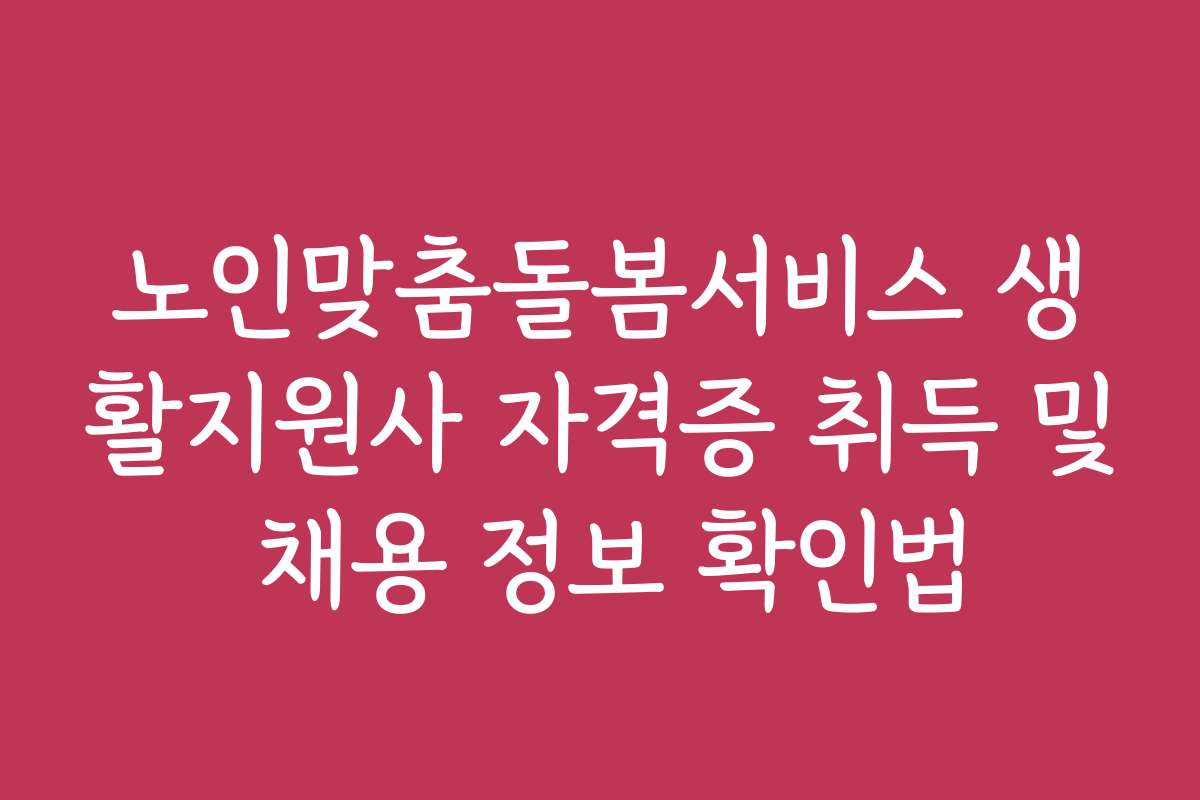 노인맞춤돌봄서비스 생활지원사 자격증 취득 및 채용 정보 확인법