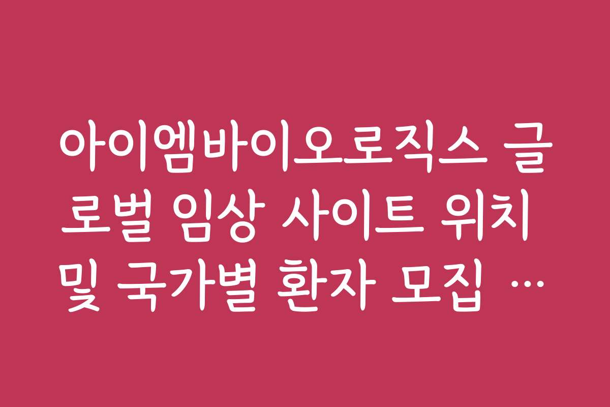 아이엠바이오로직스 글로벌 임상 사이트 위치 및 국가별 환자 모집 현황