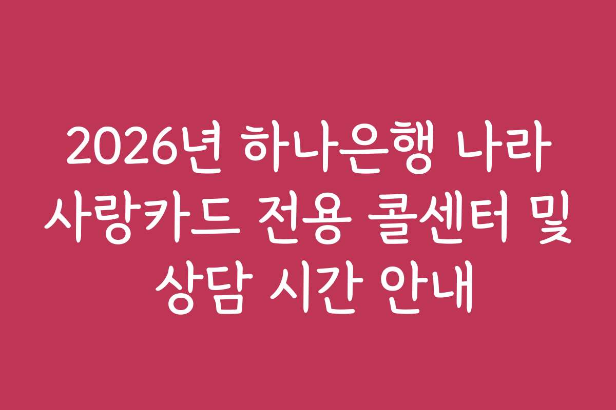 2026년 하나은행 나라사랑카드 전용 콜센터 및 상담 시간 안내