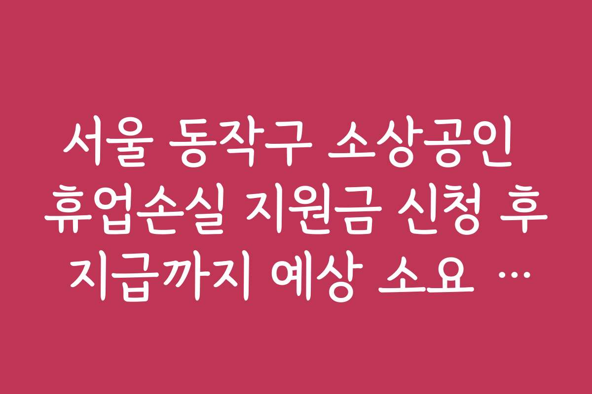 서울 동작구 소상공인 휴업손실 지원금 신청 후 지급까지 예상 소요 시간 안내