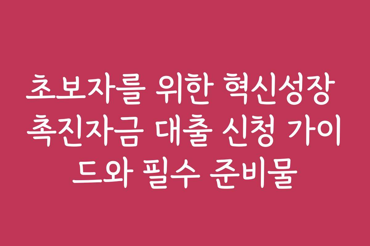 초보자를 위한 혁신성장 촉진자금 대출 신청 가이드와 필수 준비물