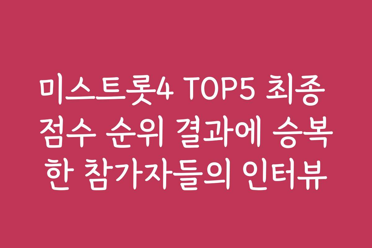 미스트롯4 TOP5 최종 점수 순위 결과에 승복한 참가자들의 인터뷰
