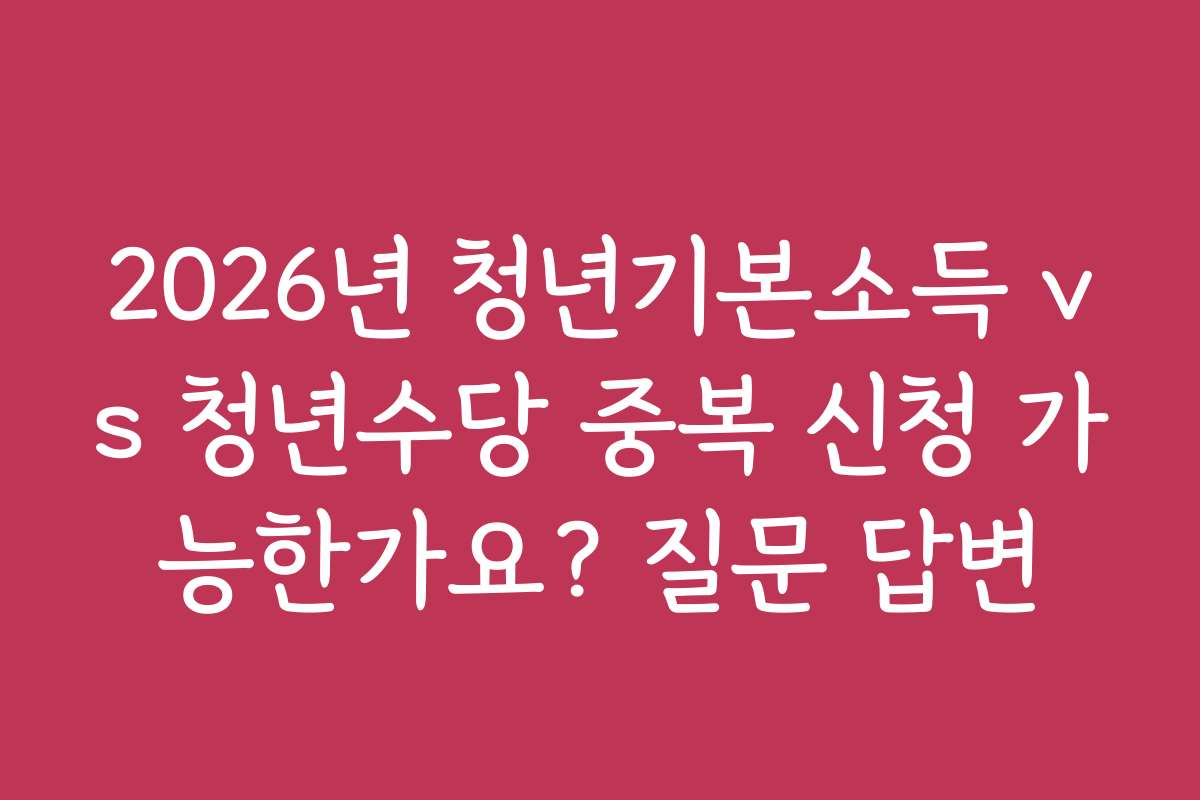 2026년 청년기본소득 vs 청년수당 중복 신청 가능한가요? 질문 답변