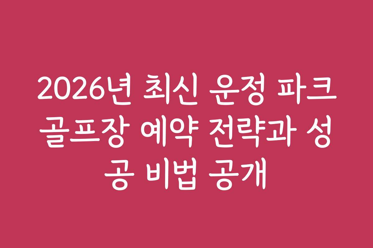 2026년 최신 운정 파크골프장 예약 전략과 성공 비법 공개