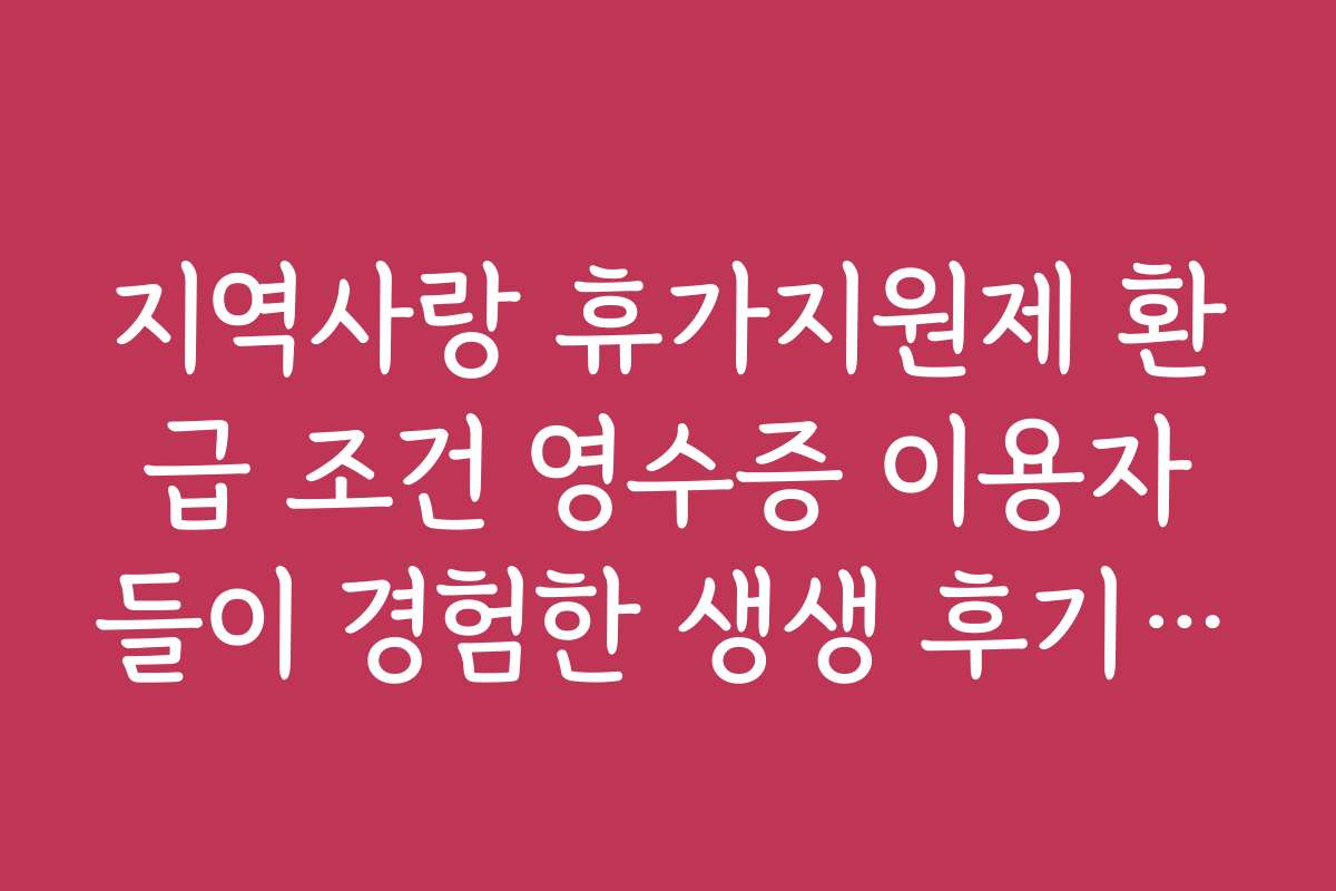 지역사랑 휴가지원제 환급 조건 영수증 이용자들이 경험한 생생 후기와 사례