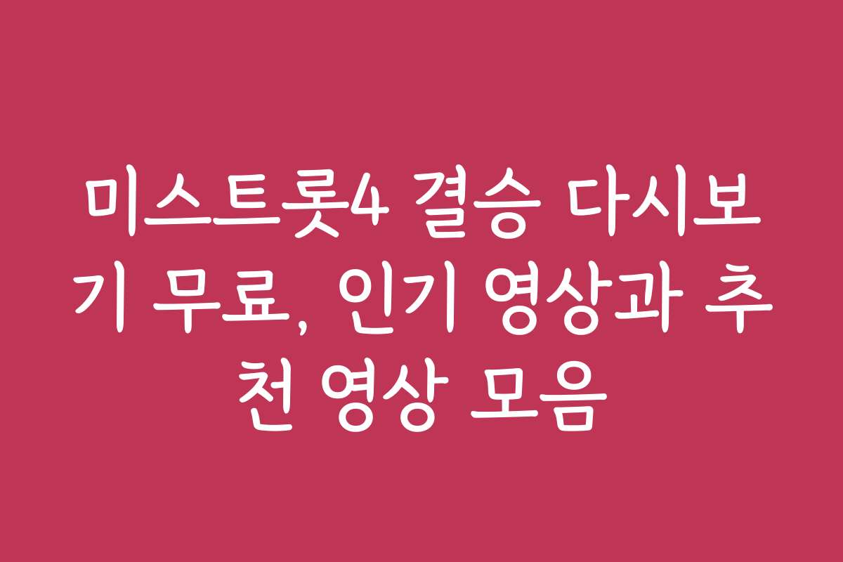 미스트롯4 결승 다시보기 무료, 인기 영상과 추천 영상 모음