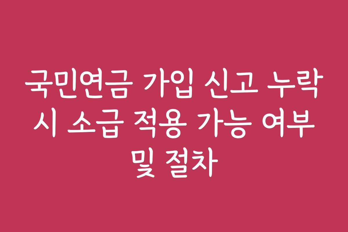 국민연금 가입 신고 누락 시 소급 적용 가능 여부 및 절차