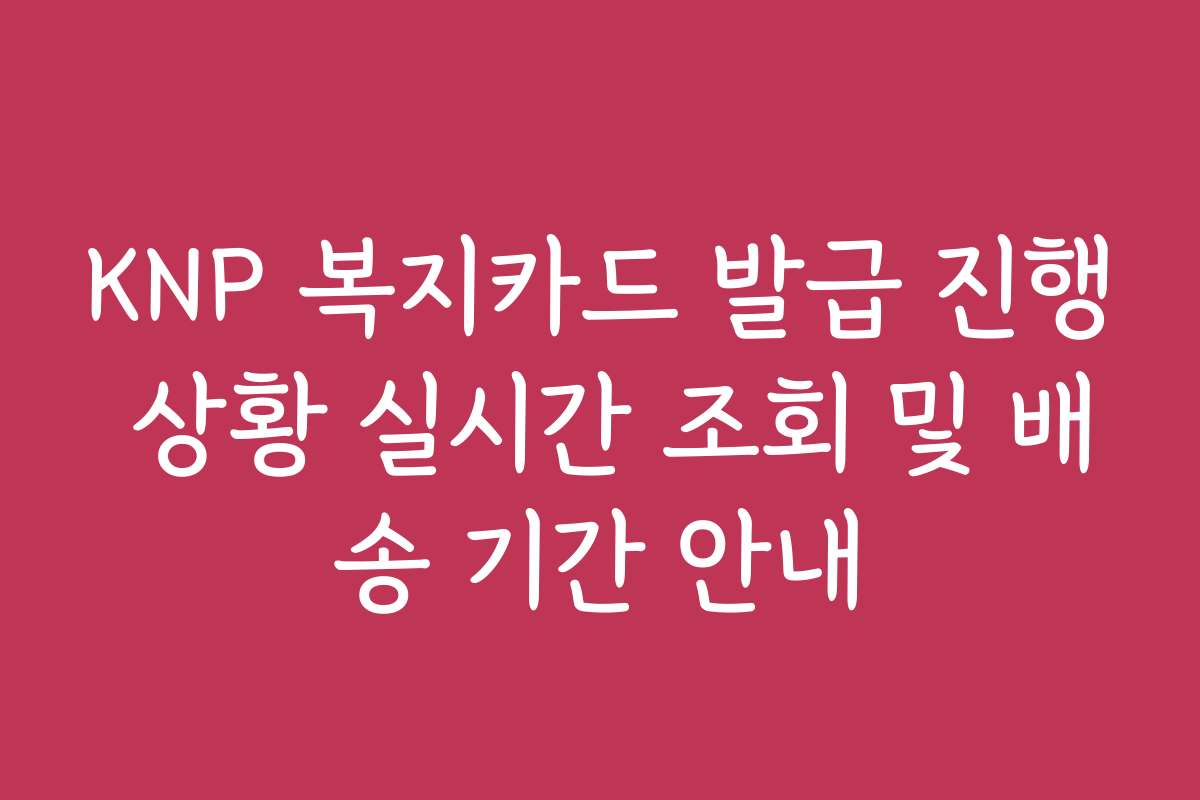KNP 복지카드 발급 진행 상황 실시간 조회 및 배송 기간 안내