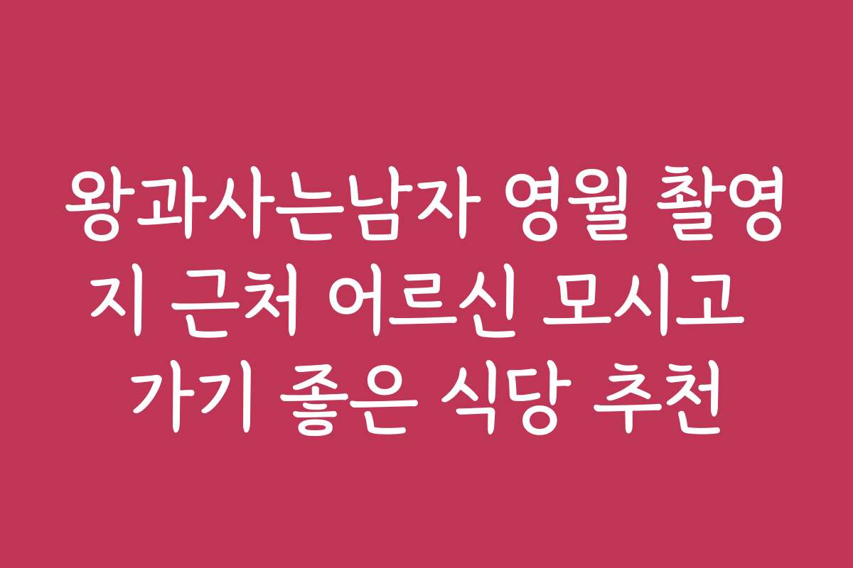왕과사는남자 영월 촬영지 근처 어르신 모시고 가기 좋은 식당 추천