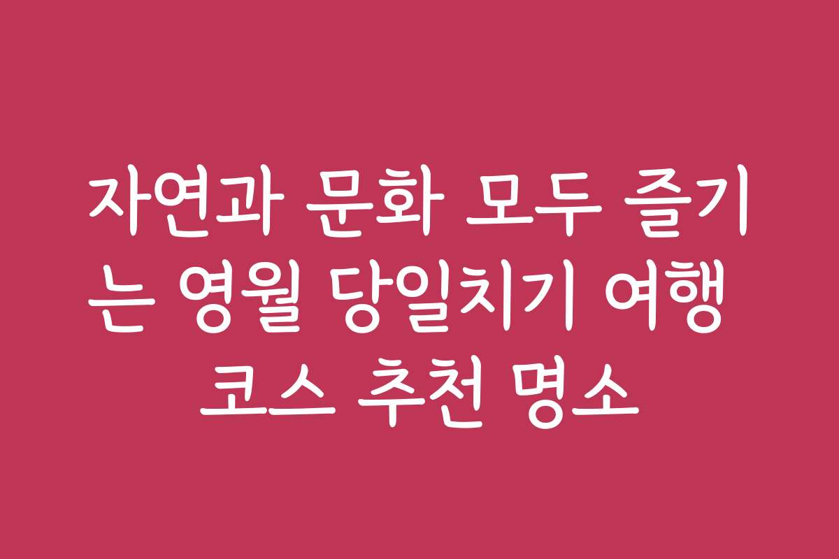 자연과 문화 모두 즐기는 영월 당일치기 여행 코스 추천 명소