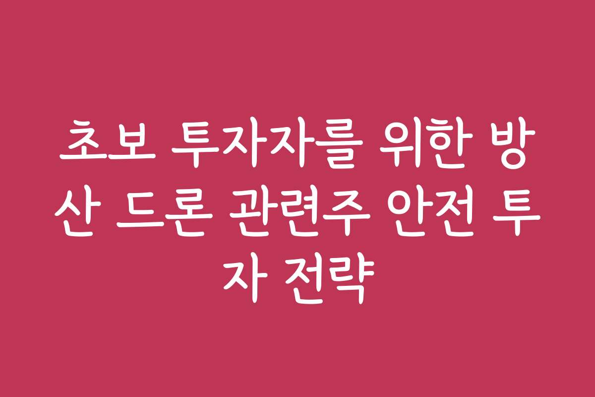 초보 투자자를 위한 방산 드론 관련주 안전 투자 전략