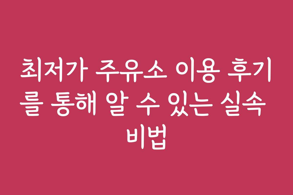 최저가 주유소 이용 후기를 통해 알 수 있는 실속 비법