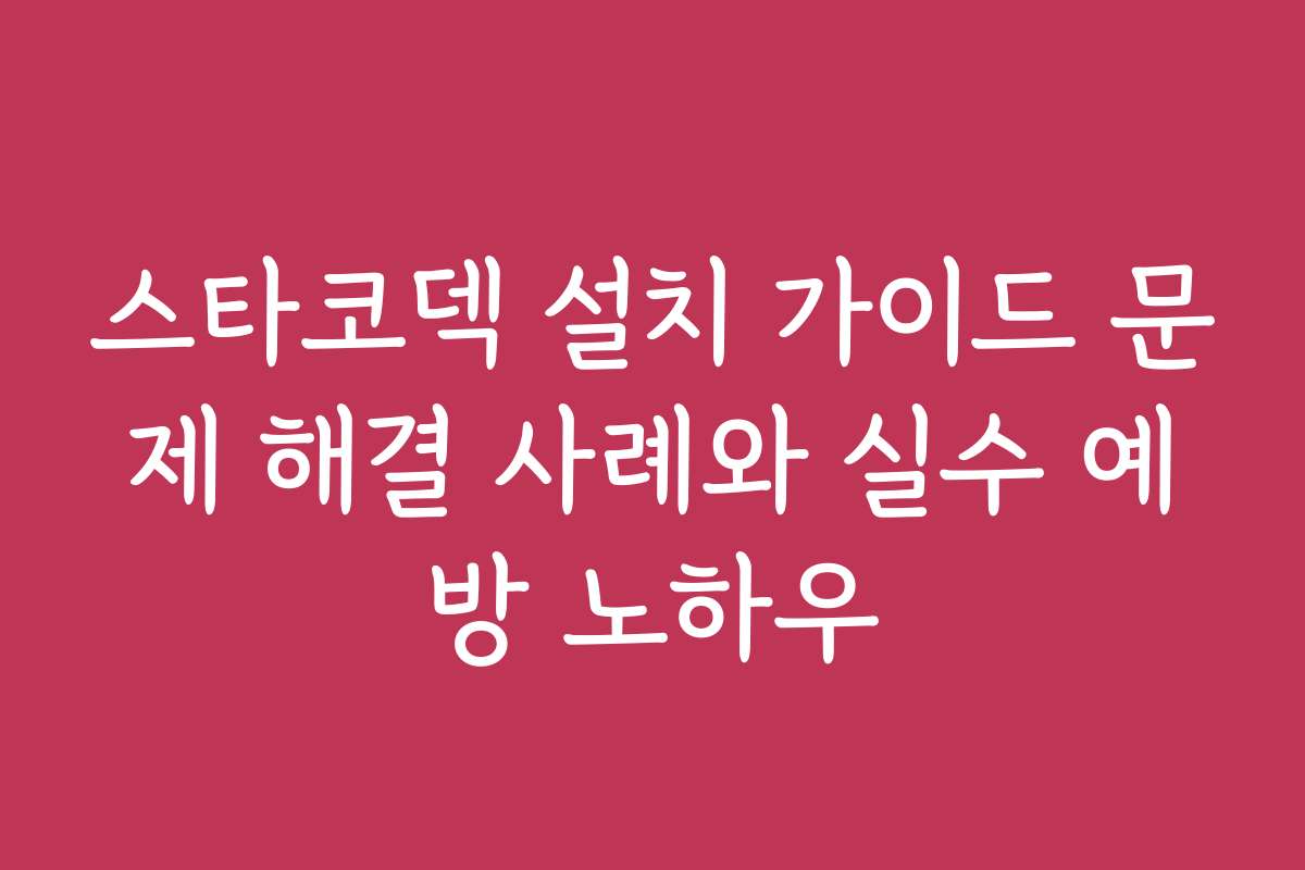 스타코덱 설치 가이드 문제 해결 사례와 실수 예방 노하우