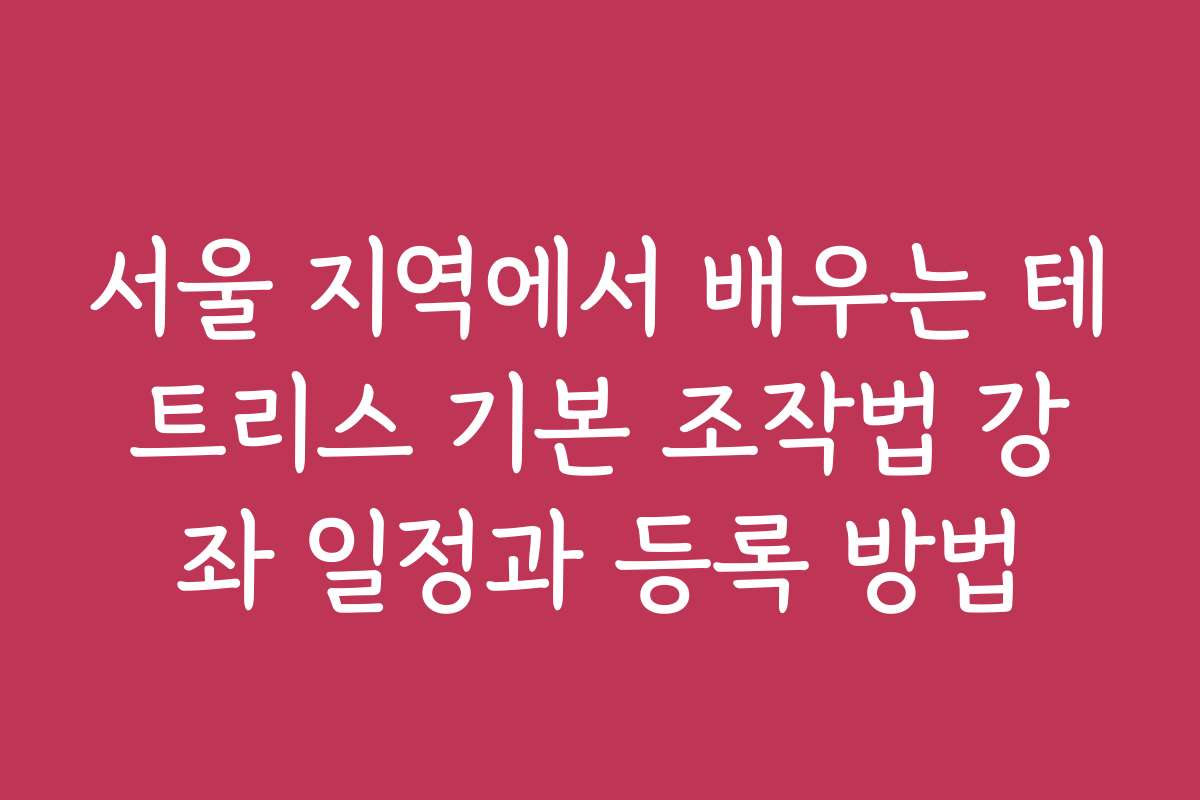 서울 지역에서 배우는 테트리스 기본 조작법 강좌 일정과 등록 방법