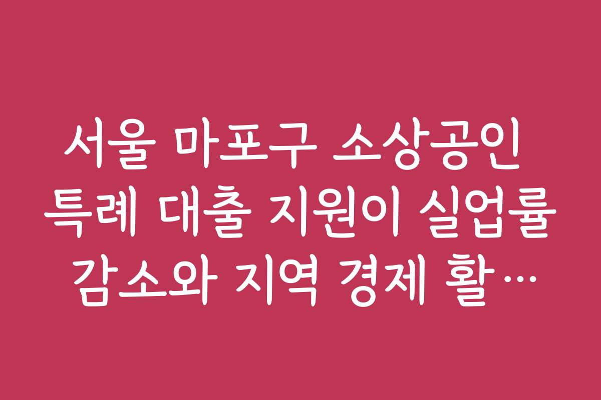 서울 마포구 소상공인 특례 대출 지원이 실업률 감소와 지역 경제 활성화에 미치는 영향