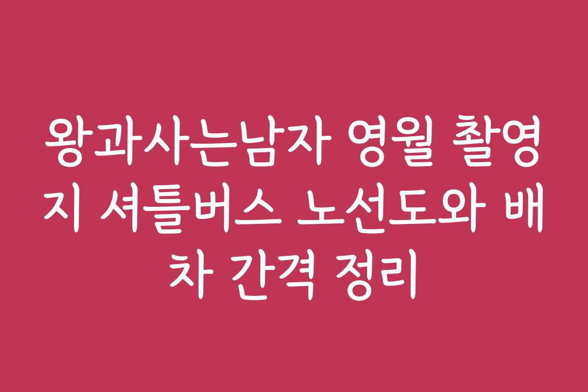 왕과사는남자 영월 촬영지 셔틀버스 노선도와 배차 간격 정리