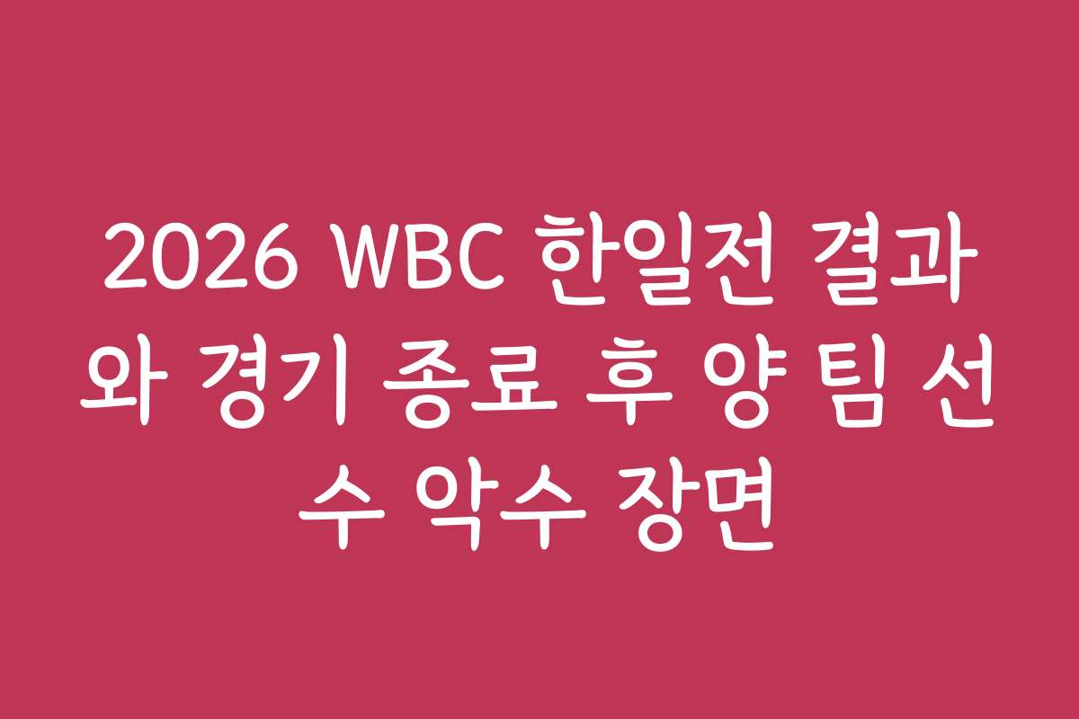 2026 WBC 한일전 결과와 경기 종료 후 양 팀 선수 악수 장면