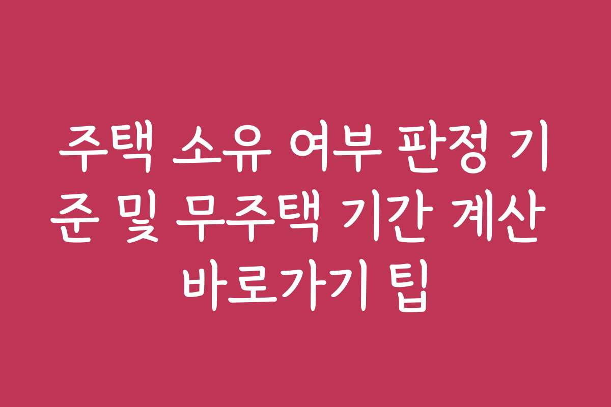 주택 소유 여부 판정 기준 및 무주택 기간 계산 바로가기 팁