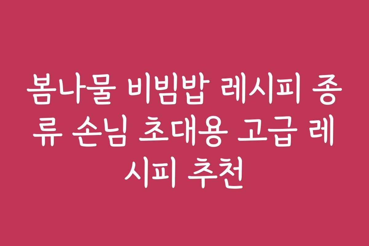 봄나물 비빔밥 레시피 종류 손님 초대용 고급 레시피 추천