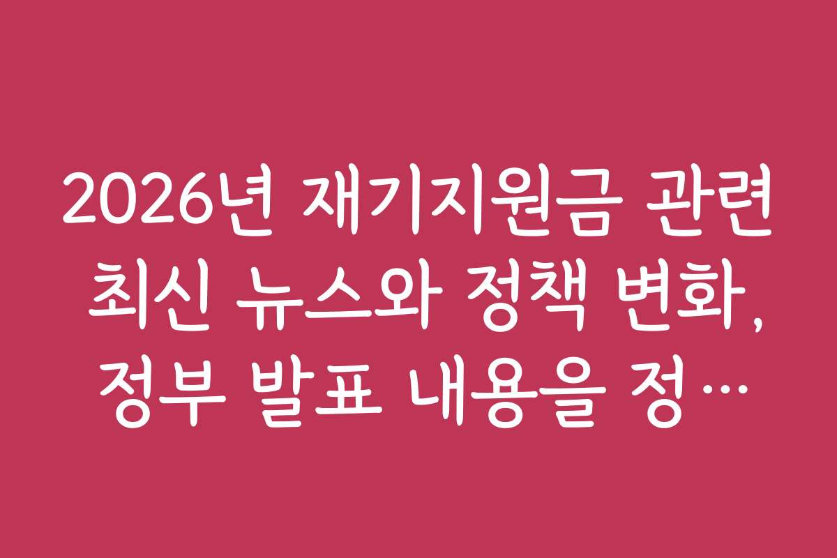 2026년 재기지원금 관련 최신 뉴스와 정책 변화, 정부 발표 내용을 정리했어요