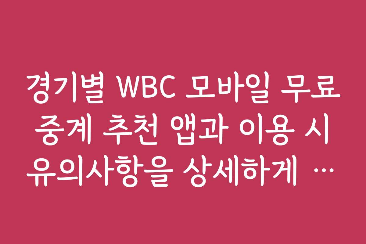 경기별 WBC 모바일 무료 중계 추천 앱과 이용 시 유의사항을 상세하게 안내합니다