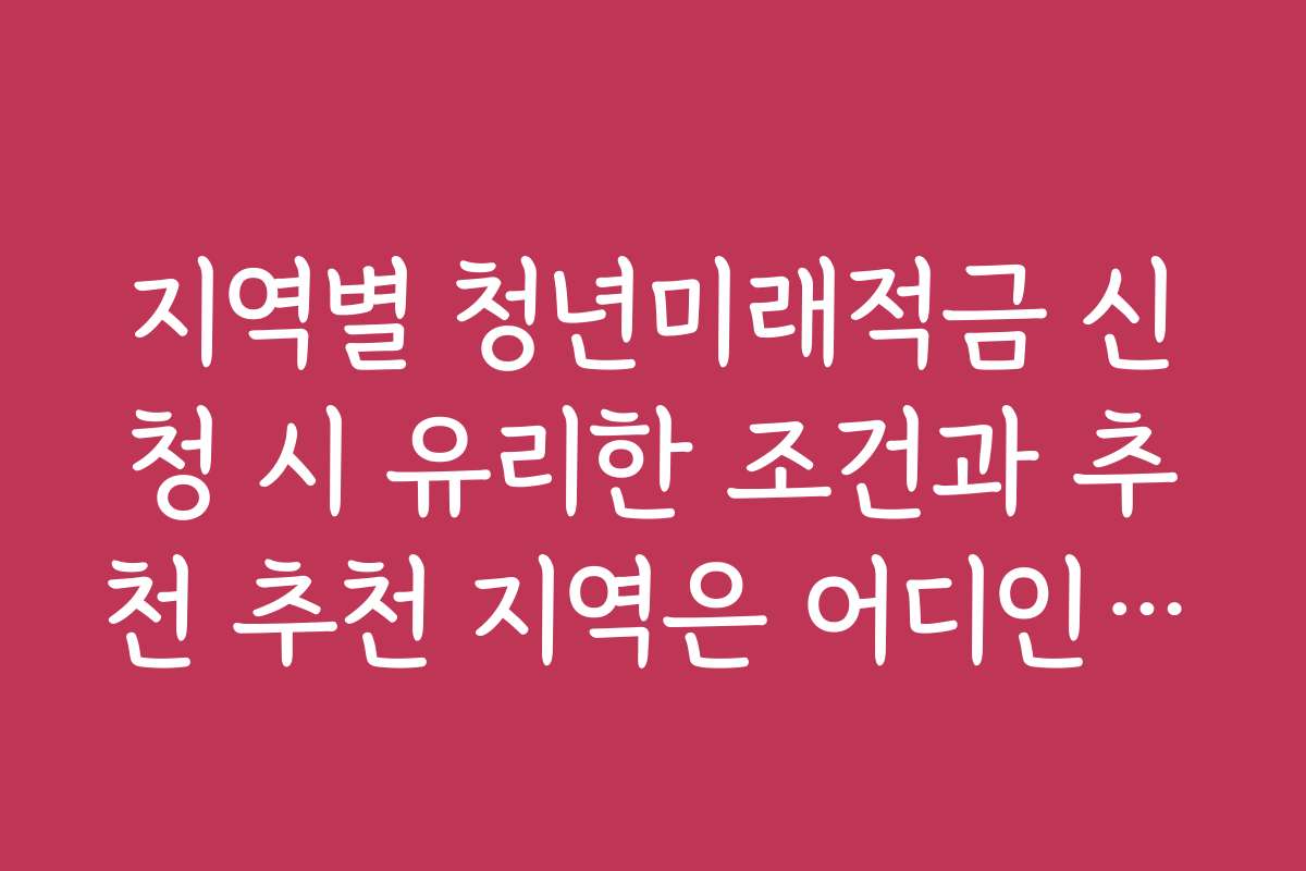지역별 청년미래적금 신청 시 유리한 조건과 추천 추천 지역은 어디인가요
