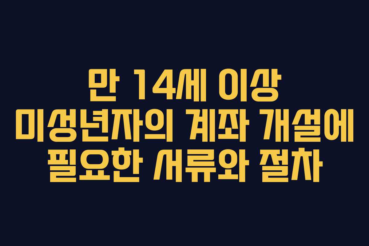 만 14세 이상 미성년자의 계좌 개설에 필요한 서류와 절차 만 14세 이상 미성년자의 계좌 개설에 필요한 서류와 절차