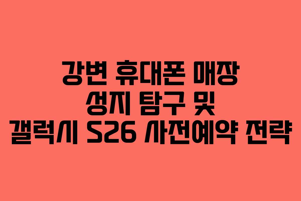 강변 휴대폰 매장 성지 탐구 및 갤럭시 S26 사전예약 전략