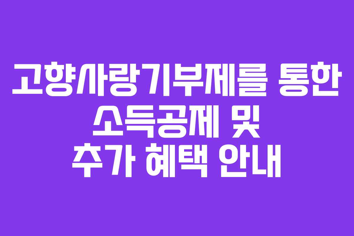 고향사랑기부제를 통한 소득공제 및 추가 혜택 안내 고향사랑기부제를 통한 소득공제 및 추가 혜택 안내