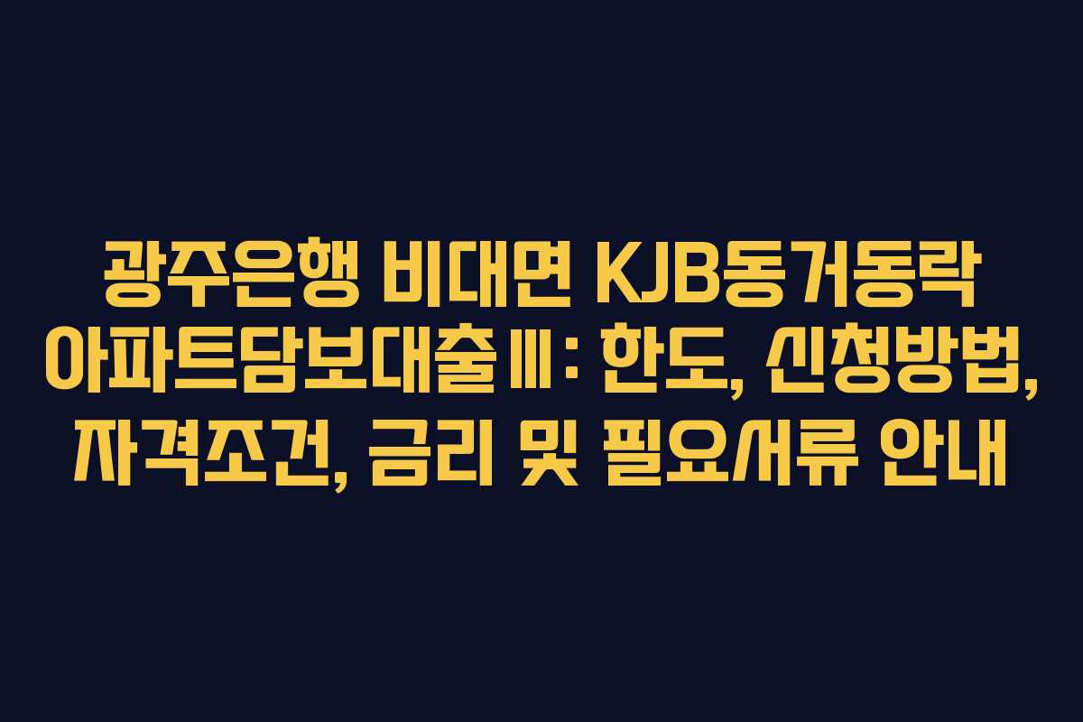 광주은행 비대면 KJB동거동락 아파트담보대출Ⅲ: 한도, 신청방법, 자격조건, 금리 및 필요서류 안내