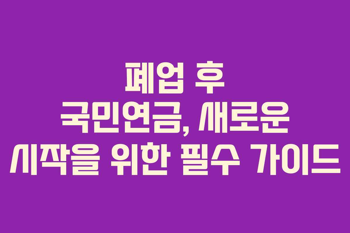 폐업 후 국민연금, 새로운 시작을 위한 필수 가이드 폐업 후 국민연금, 새로운 시작을 위한 필수 가이드