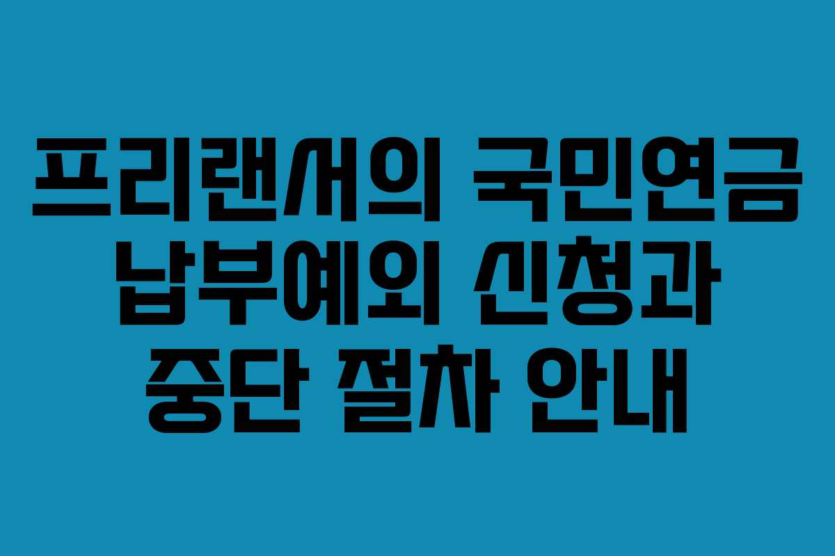 프리랜서의 국민연금 납부예외 신청과 중단 절차 안내 프리랜서의 국민연금 납부예외 신청과 중단 절차 안내