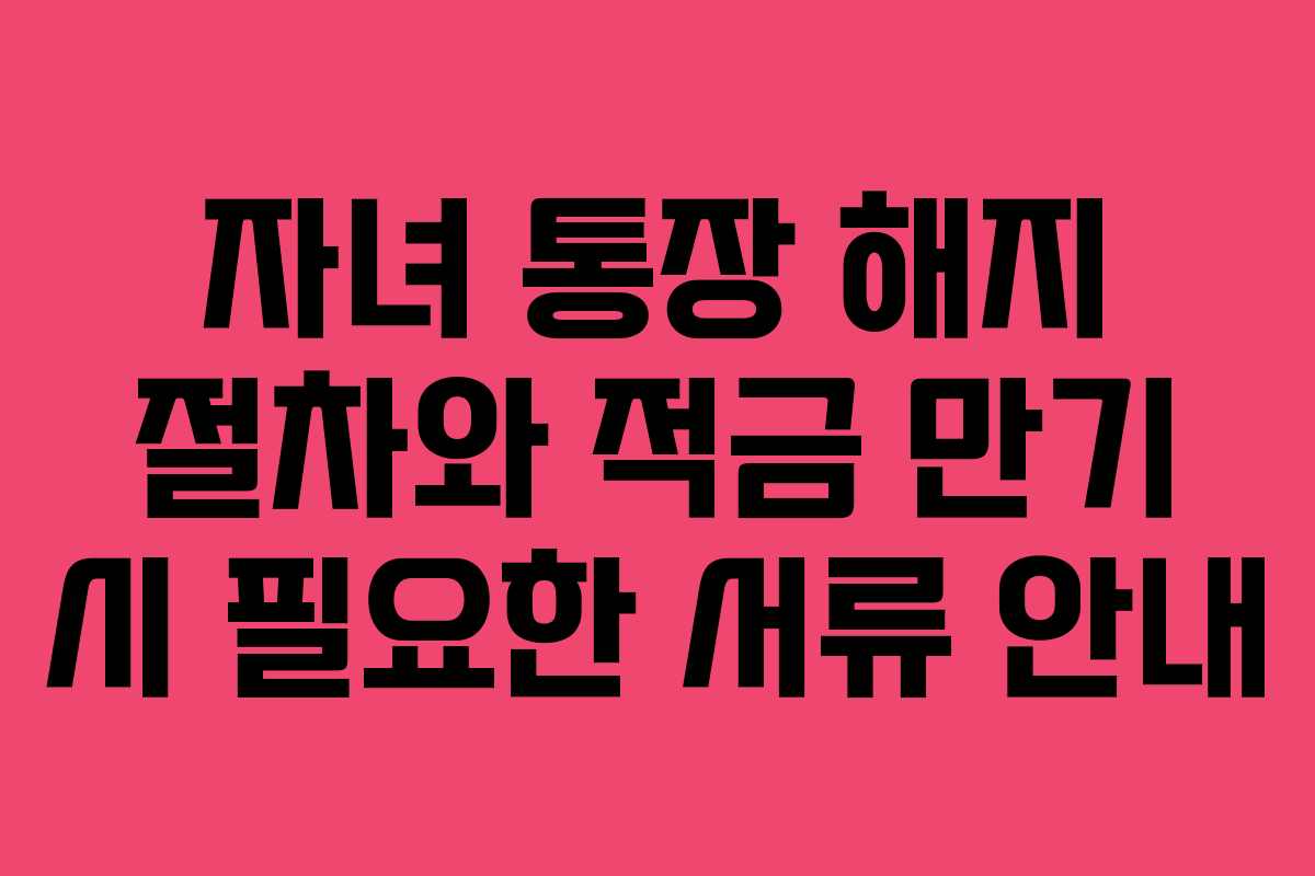 자녀 통장 해지 절차와 적금 만기 시 필요한 서류 안내