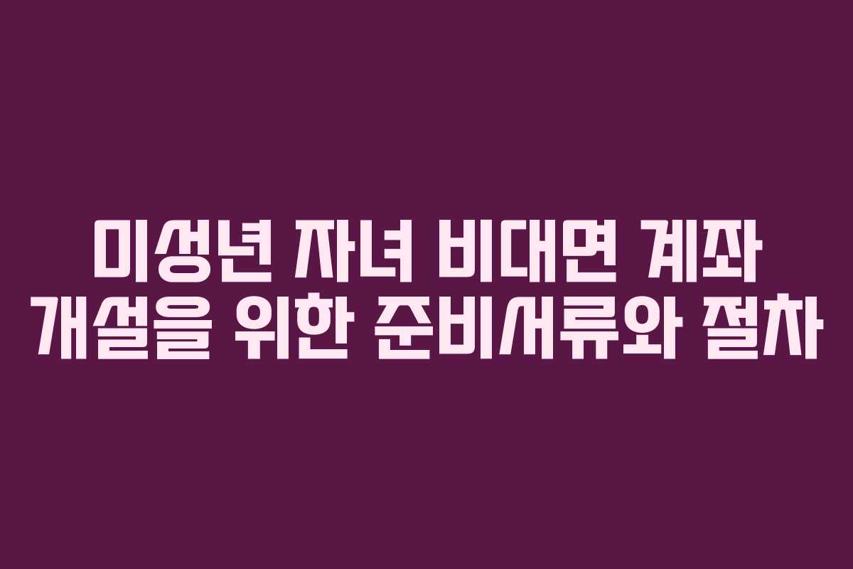 미성년 자녀 비대면 계좌 개설을 위한 준비서류와 절차 미성년 자녀 비대면 계좌 개설을 위한 준비서류와 절차