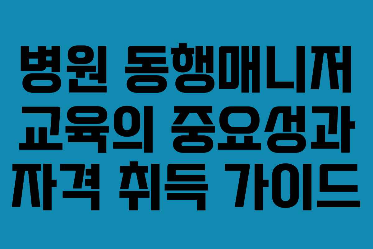 병원 동행매니저 교육의 중요성과 자격 취득 가이드 병원 동행매니저 교육의 중요성과 자격 취득 가이드