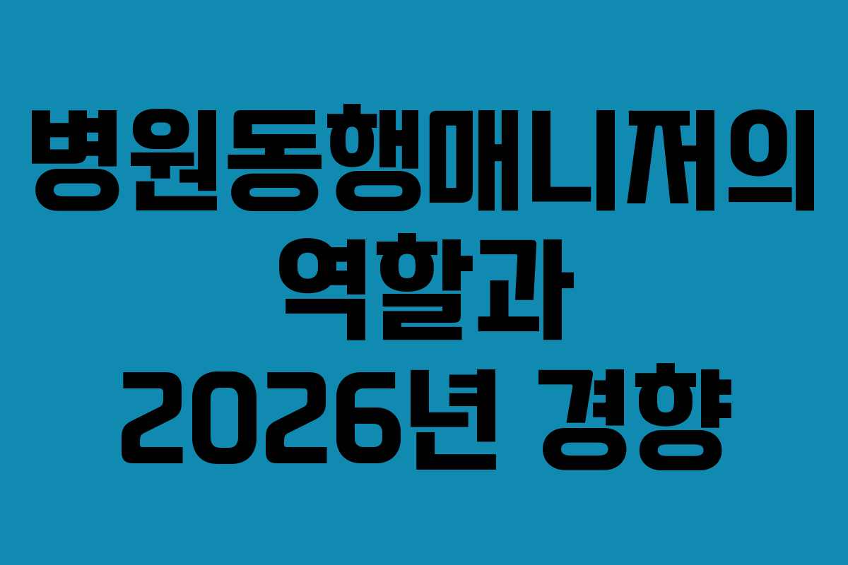 병원동행매니저의 역할과 2026년 경향 병원동행매니저의 역할과 2026년 경향