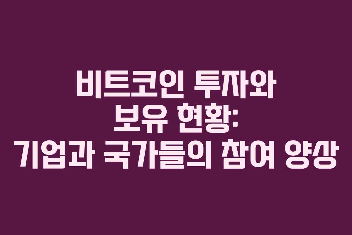 비트코인 투자와 보유 현황: 기업과 국가들의 참여 양상