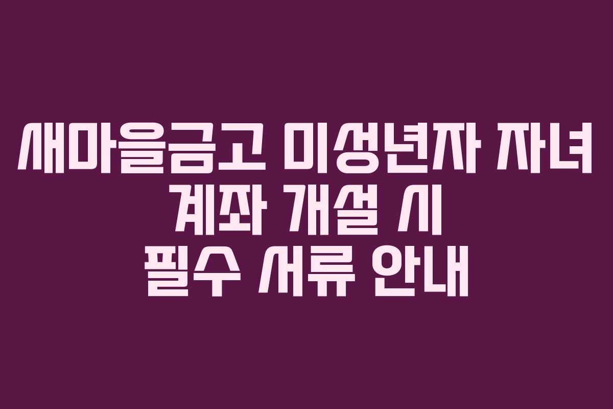 새마을금고 미성년자 자녀 계좌 개설 시 필수 서류 안내
