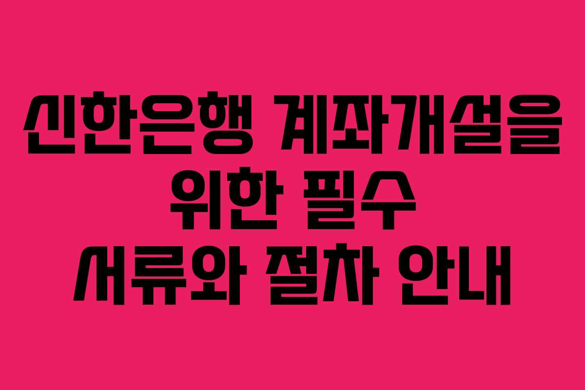 신한은행 계좌개설을 위한 필수 서류와 절차 안내