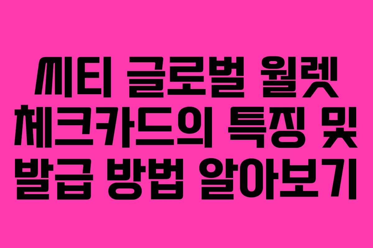 씨티 글로벌 월렛 체크카드의 특징 및 발급 방법 알아보기